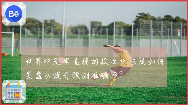 世界杯冠军竞猜的投注记录该如何复盘以提升预测准确率？