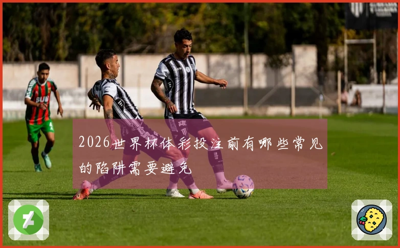 2026世界杯体彩投注前有哪些常见的陷阱需要避免