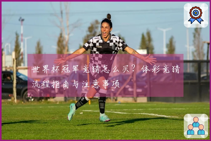 世界杯冠军竞猜怎么买？体彩竞猜流程指南与注意事项