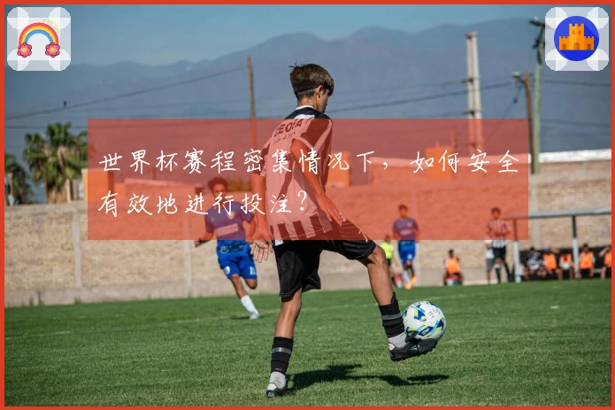 世界杯赛程密集情况下，如何安全有效地进行投注？